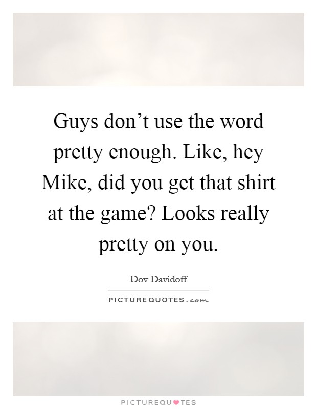 Guys don't use the word pretty enough. Like, hey Mike, did you get that shirt at the game? Looks really pretty on you Picture Quote #1
