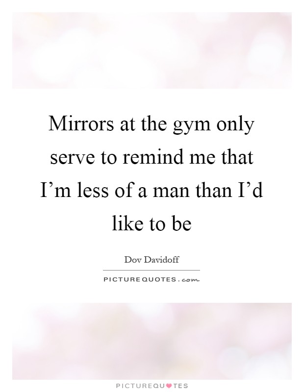 Mirrors at the gym only serve to remind me that I'm less of a man than I'd like to be Picture Quote #1