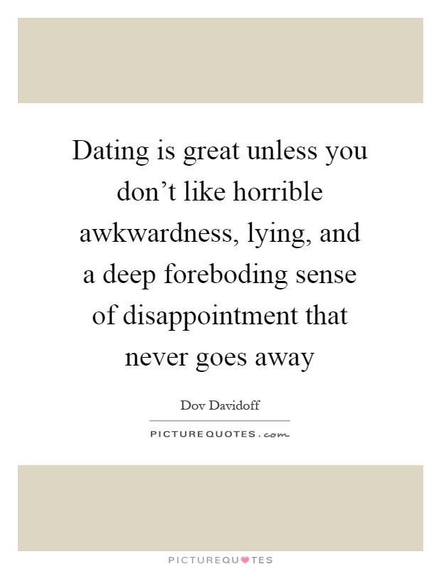 Dating is great unless you don't like horrible awkwardness, lying, and a deep foreboding sense of disappointment that never goes away Picture Quote #1