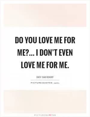 Do you love me for me?... I don’t even love me for me Picture Quote #1
