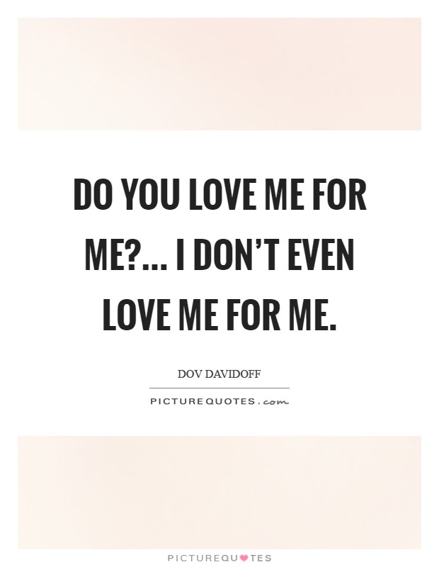 Do you love me for me?... I don’t even love me for me Picture Quote #1