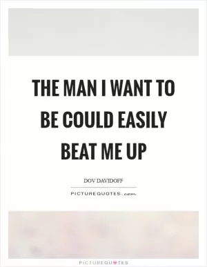 The man I want to be could easily beat me up Picture Quote #1