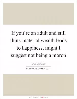 If you’re an adult and still think material wealth leads to happiness, might I suggest not being a moron Picture Quote #1