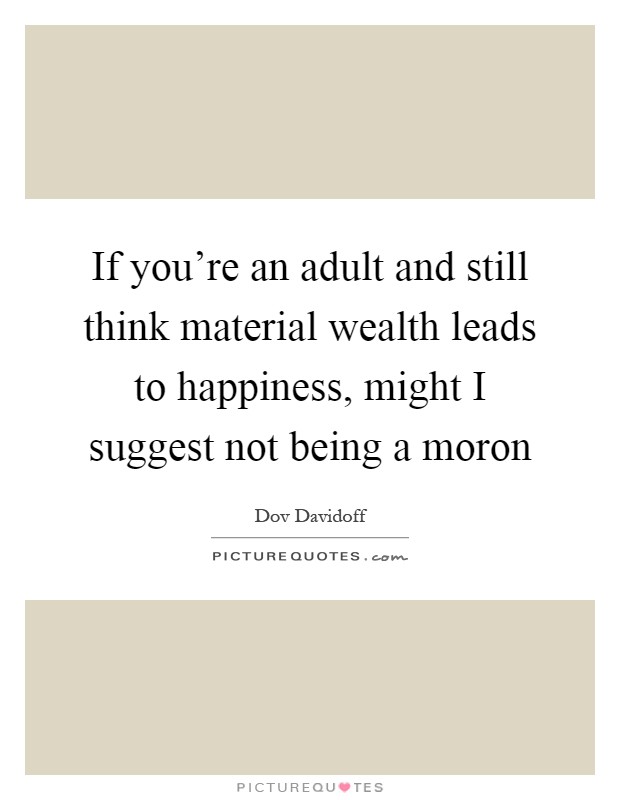 If you're an adult and still think material wealth leads to happiness, might I suggest not being a moron Picture Quote #1