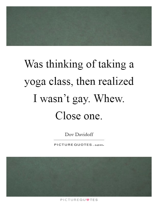 Was thinking of taking a yoga class, then realized I wasn't gay. Whew. Close one Picture Quote #1