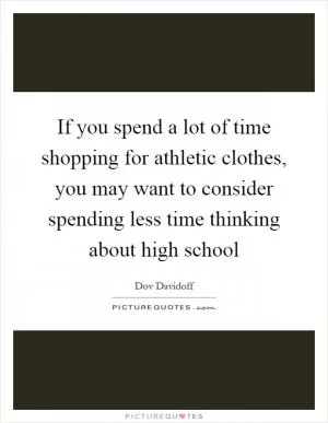 If you spend a lot of time shopping for athletic clothes, you may want to consider spending less time thinking about high school Picture Quote #1