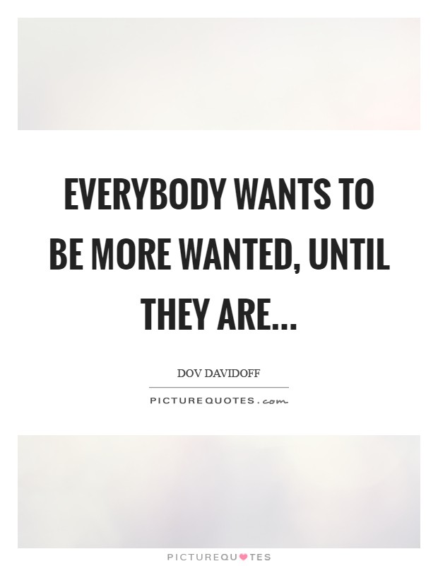 Everybody wants to be more wanted, until they are Picture Quote #1