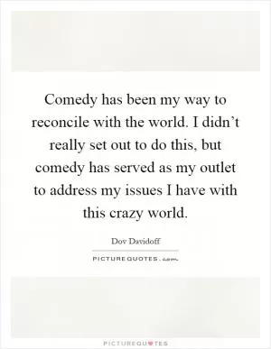 Comedy has been my way to reconcile with the world. I didn’t really set out to do this, but comedy has served as my outlet to address my issues I have with this crazy world Picture Quote #1