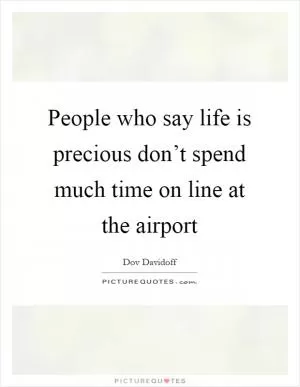 People who say life is precious don’t spend much time on line at the airport Picture Quote #1