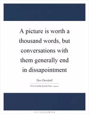 A picture is worth a thousand words, but conversations with them generally end in dissapointment Picture Quote #1