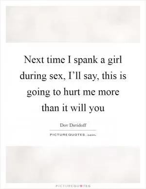 Next time I spank a girl during sex, I’ll say, this is going to hurt me more than it will you Picture Quote #1