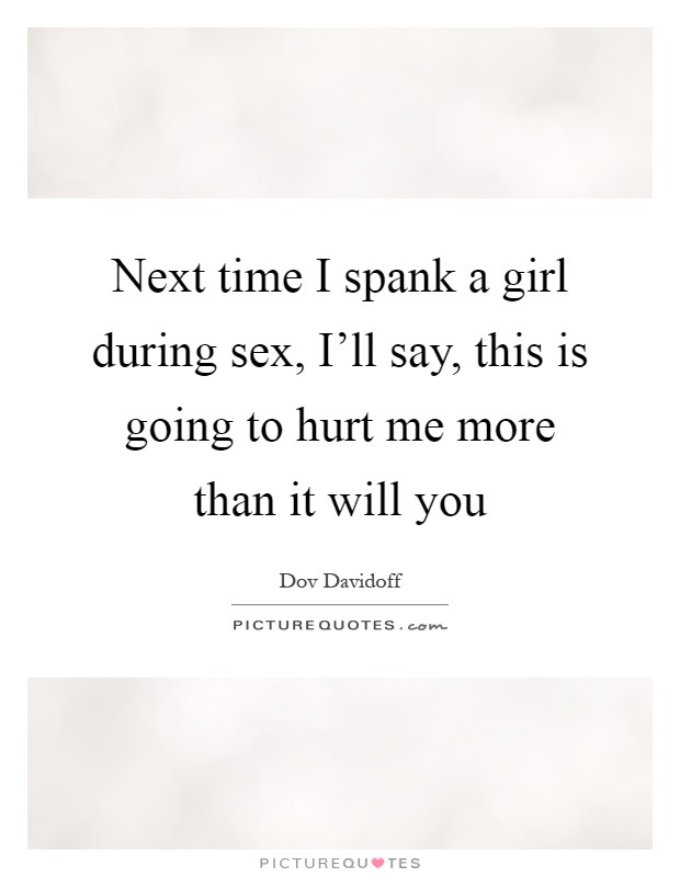 Next time I spank a girl during sex, I'll say, this is going to hurt me more than it will you Picture Quote #1
