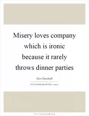 Misery loves company which is ironic because it rarely throws dinner parties Picture Quote #1