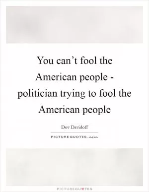 You can’t fool the American people - politician trying to fool the American people Picture Quote #1