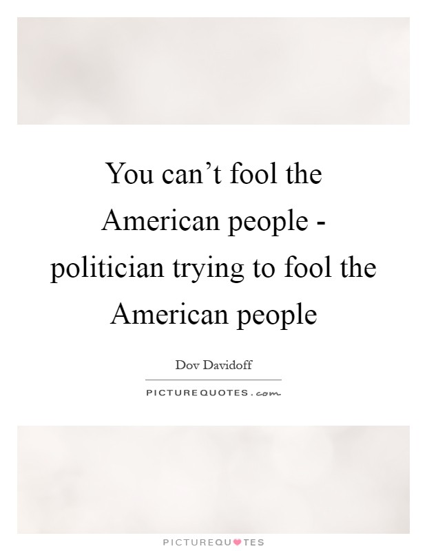 You can't fool the American people - politician trying to fool the American people Picture Quote #1