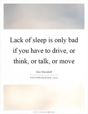 Lack of sleep is only bad if you have to drive, or think, or talk, or move Picture Quote #1