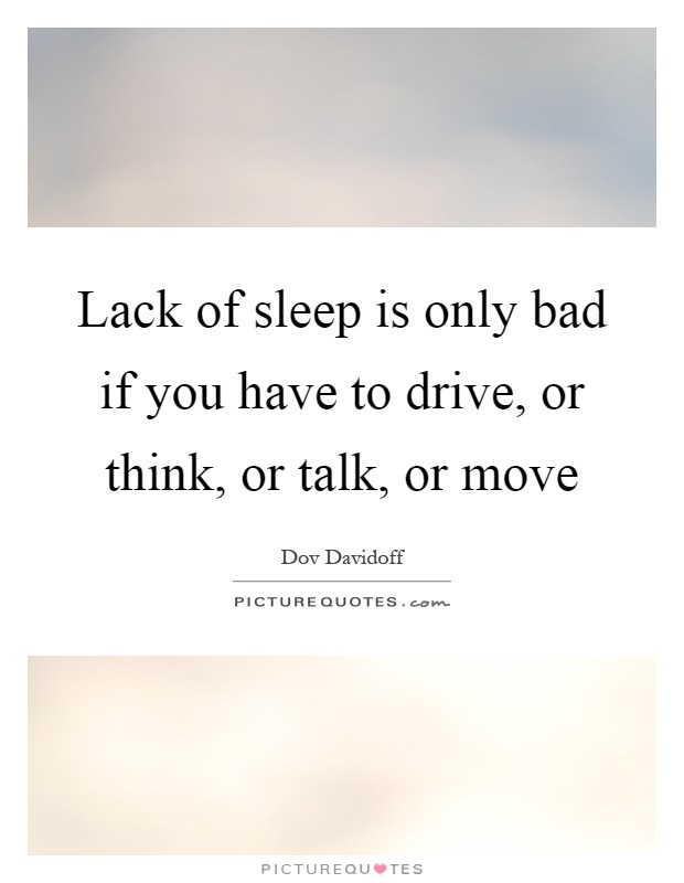 Lack of sleep is only bad if you have to drive, or think, or talk, or move Picture Quote #1