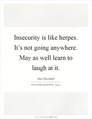 Insecurity is like herpes. It’s not going anywhere. May as well learn to laugh at it Picture Quote #1