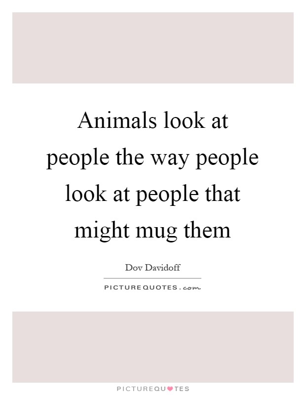 Animals look at people the way people look at people that might mug them Picture Quote #1