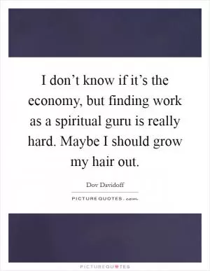 I don’t know if it’s the economy, but finding work as a spiritual guru is really hard. Maybe I should grow my hair out Picture Quote #1