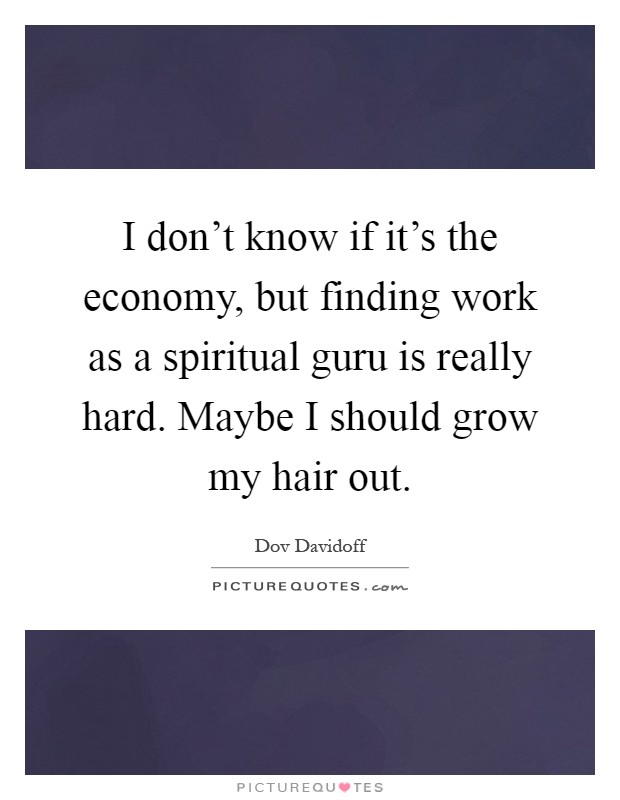 I don't know if it's the economy, but finding work as a spiritual guru is really hard. Maybe I should grow my hair out Picture Quote #1