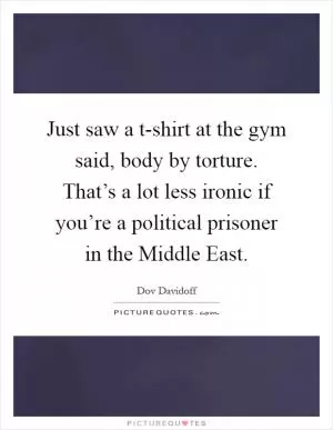 Just saw a t-shirt at the gym said, body by torture. That’s a lot less ironic if you’re a political prisoner in the Middle East Picture Quote #1