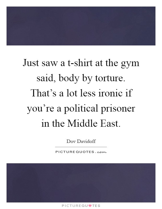 Just saw a t-shirt at the gym said, body by torture. That's a lot less ironic if you're a political prisoner in the Middle East Picture Quote #1