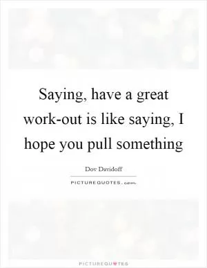 Saying, have a great work-out is like saying, I hope you pull something Picture Quote #1