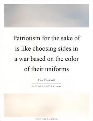 Patriotism for the sake of is like choosing sides in a war based on the color of their uniforms Picture Quote #1