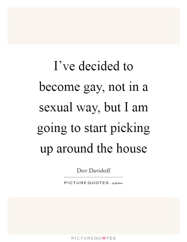 I've decided to become gay, not in a sexual way, but I am going to start picking up around the house Picture Quote #1