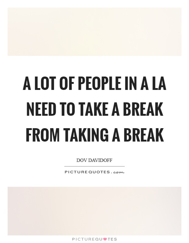 A lot of people in a LA need to take a break from taking a break Picture Quote #1