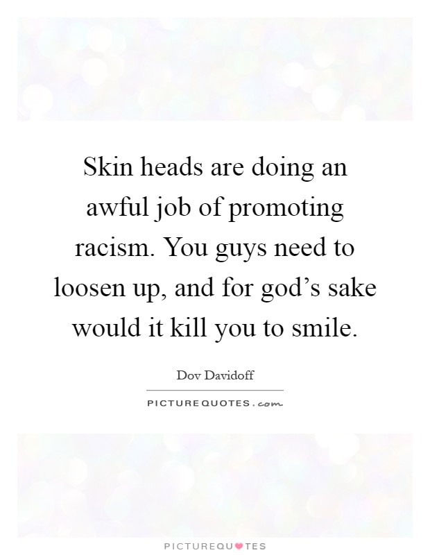 Skin heads are doing an awful job of promoting racism. You guys need to loosen up, and for god's sake would it kill you to smile Picture Quote #1