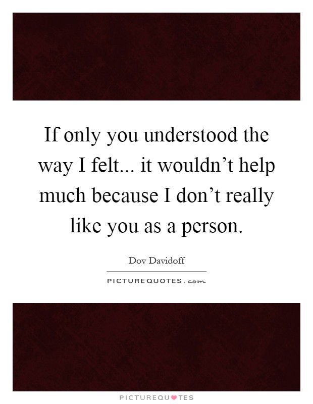 If only you understood the way I felt... it wouldn't help much because I don't really like you as a person Picture Quote #1