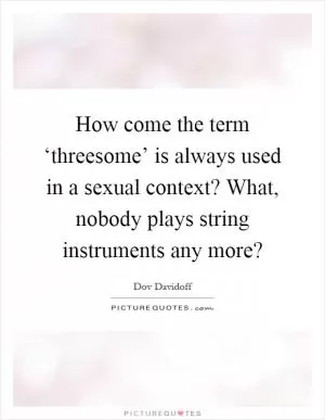 How come the term ‘threesome’ is always used in a sexual context? What, nobody plays string instruments any more? Picture Quote #1