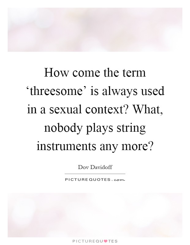 How come the term ‘threesome' is always used in a sexual context? What, nobody plays string instruments any more? Picture Quote #1