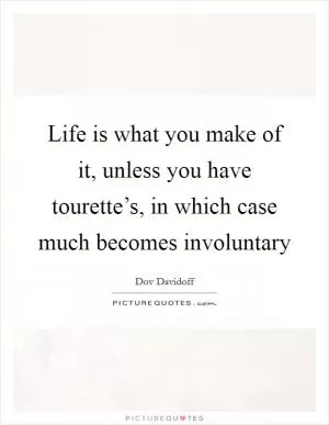 Life is what you make of it, unless you have tourette’s, in which case much becomes involuntary Picture Quote #1