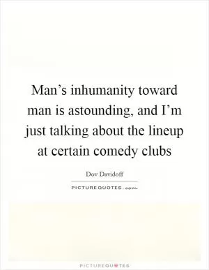 Man’s inhumanity toward man is astounding, and I’m just talking about the lineup at certain comedy clubs Picture Quote #1