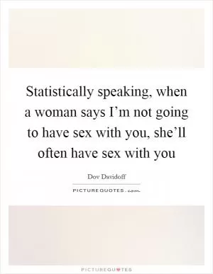 Statistically speaking, when a woman says I’m not going to have sex with you, she’ll often have sex with you Picture Quote #1