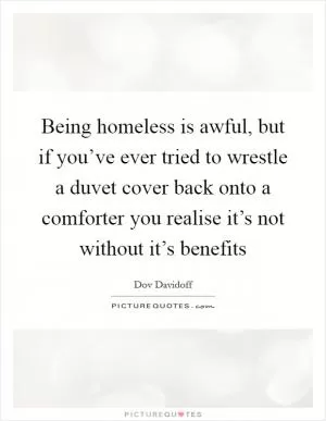 Being homeless is awful, but if you’ve ever tried to wrestle a duvet cover back onto a comforter you realise it’s not without it’s benefits Picture Quote #1