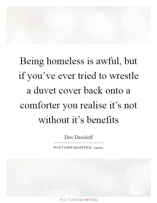 Being homeless is awful, but if you've ever tried to wrestle a duvet cover back onto a comforter you realise it's not without it's benefits Picture Quote #1