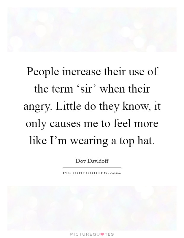 People increase their use of the term ‘sir' when their angry. Little do they know, it only causes me to feel more like I'm wearing a top hat Picture Quote #1