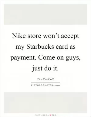 Nike store won’t accept my Starbucks card as payment. Come on guys, just do it Picture Quote #1