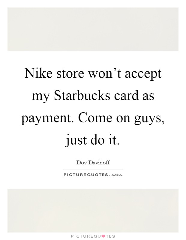 Nike store won't accept my Starbucks card as payment. Come on guys, just do it Picture Quote #1