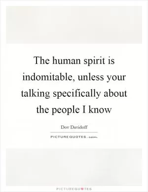 The human spirit is indomitable, unless your talking specifically about the people I know Picture Quote #1