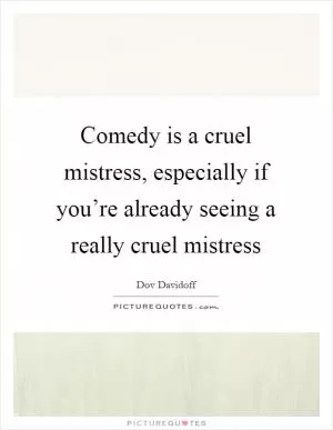 Comedy is a cruel mistress, especially if you’re already seeing a really cruel mistress Picture Quote #1