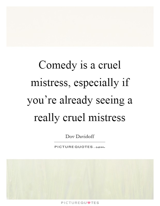 Comedy is a cruel mistress, especially if you're already seeing a really cruel mistress Picture Quote #1