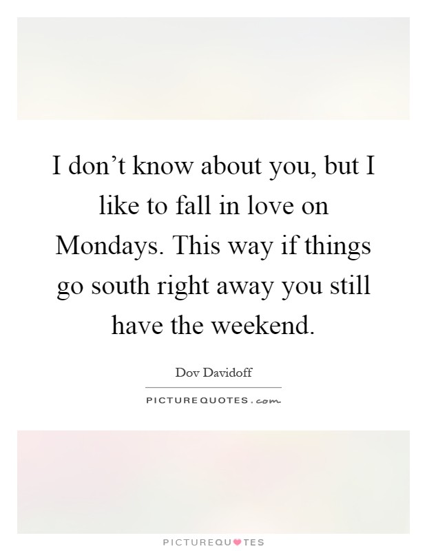 I don't know about you, but I like to fall in love on Mondays. This way if things go south right away you still have the weekend Picture Quote #1
