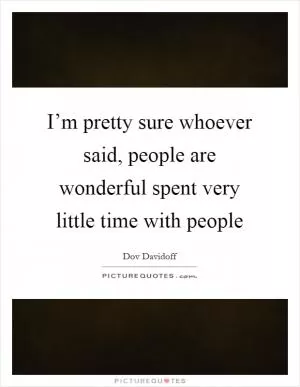 I’m pretty sure whoever said, people are wonderful spent very little time with people Picture Quote #1