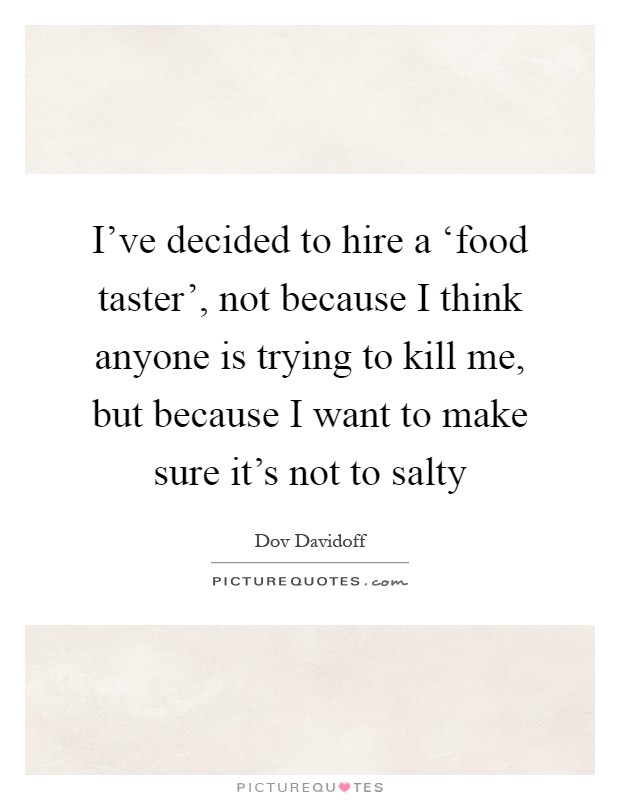 I've decided to hire a ‘food taster', not because I think anyone is trying to kill me, but because I want to make sure it's not to salty Picture Quote #1