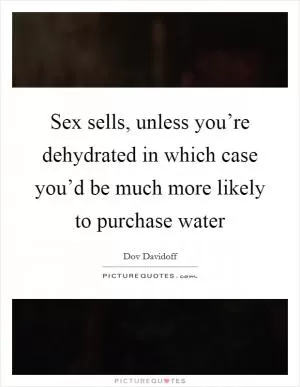 Sex sells, unless you’re dehydrated in which case you’d be much more likely to purchase water Picture Quote #1